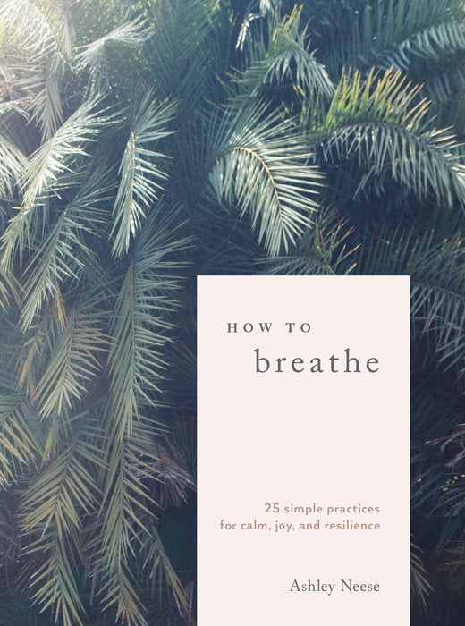 How To Breathe: 25 Simple Practices for Calm, Joy, and Resilience by Ashley Neese